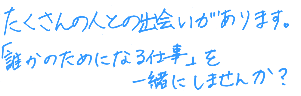 たくさんの人との出会いがあります。「誰かのためになる仕事」を一緒にしませんか？