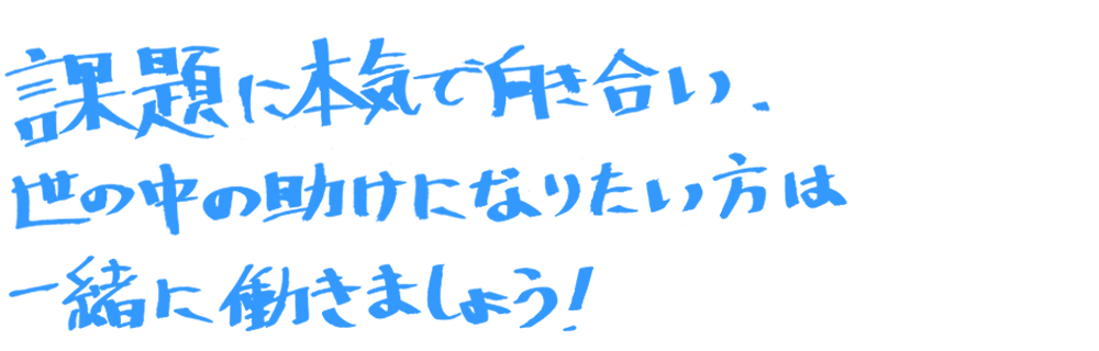 課題に本気で向き合い、世の中の助けになりたい方は一緒に働きましょう！